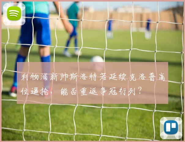 利物浦新帅斯洛特若延续克洛普高位逼抢,能否重返争冠行列?