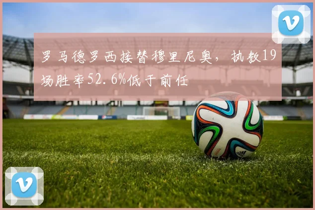 罗马德罗西接替穆里尼奥，执教19场胜率52.6%低于前任