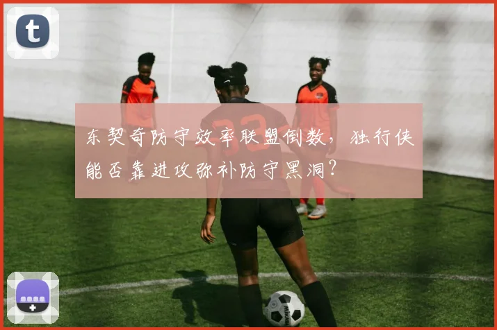 东契奇防守效率联盟倒数,独行侠能否靠进攻弥补防守黑洞?