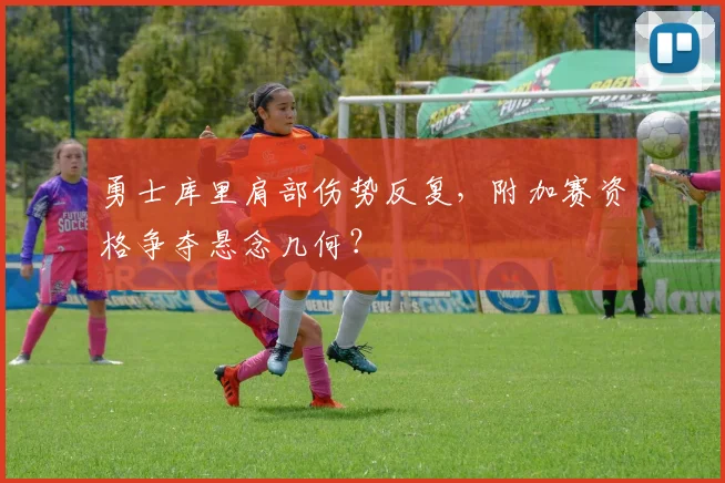 勇士库里肩部伤势反复，附加赛资格争夺悬念几何？