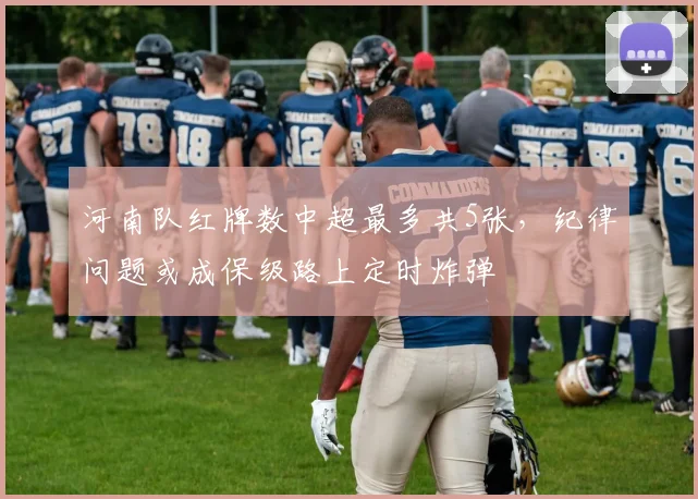 河南队红牌数中超最多共5张，纪律问题或成保级路上定时炸弹