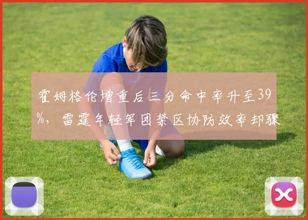 霍姆格伦增重后三分命中率升至39%，雷霆年轻军团禁区协防效率却骤降？