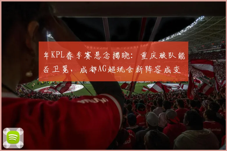 年KPL春季赛悬念揭晓：重庆狼队能否卫冕，成都AG超玩会新阵容成变数