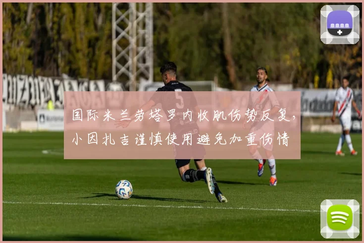 国际米兰劳塔罗内收肌伤势反复，小因扎吉谨慎使用避免加重伤情