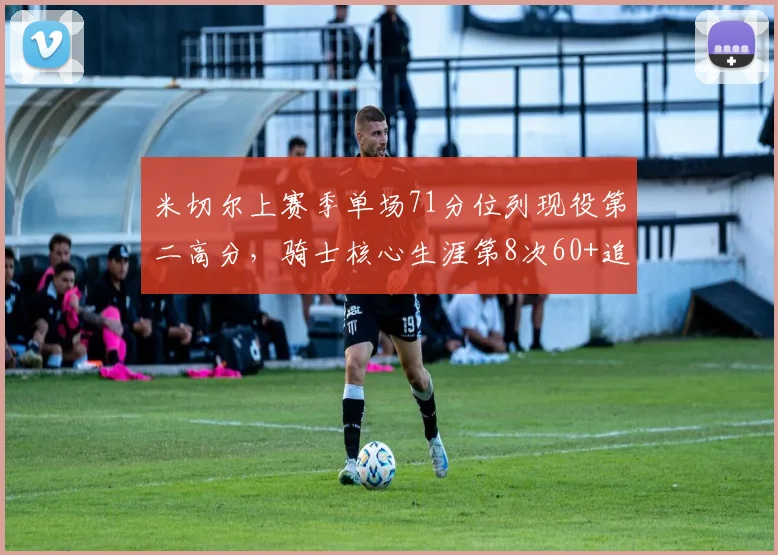 米切尔上赛季单场71分位列现役第二高分，骑士核心生涯第8次60+追平哈登