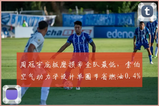 周冠宇底板磨损率全队最低，索伯空气动力学设计单圈节省燃油0.4%